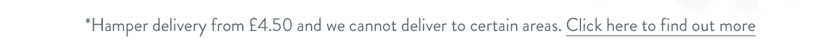 Hamper delivery from &pound;4.50 and we cannot deliver to certain areas. Click here to find out more.