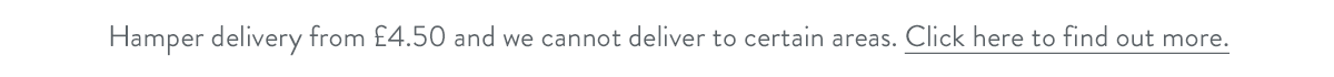 Hamper delivery from &pound;4.50 and we cannot deliver to certain areas. Click here to find out more.