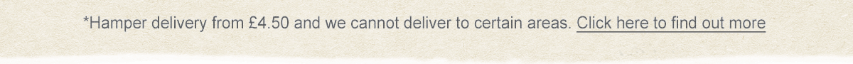 Hamper delivery from &pound;4.50 and we cannot delivery to certain areas. Click here to find out more