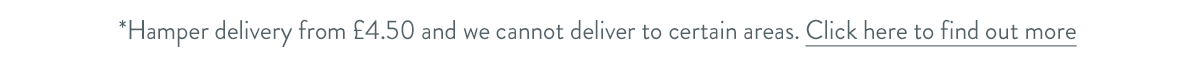 Hamper delivery from &pound;4.50 and we cannot deliver to certain areas. Click here to find out more.
