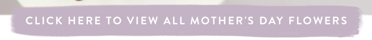 Click here to view all Mother's Day Flowers
