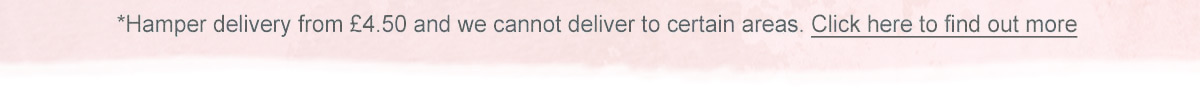 Hamper delivery from &pound;4.50 and we cannot delivery to certain areas. Click here to find out more