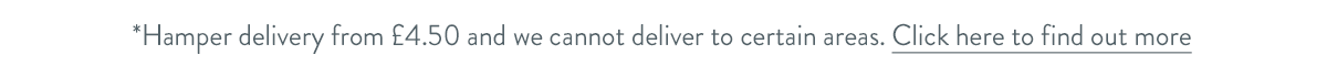 Hamper delivery from &pound;4.50 and we cannot deliver to certain areas. Click here to find out more.