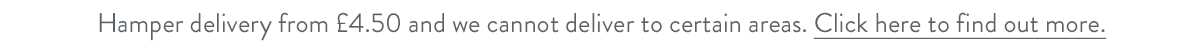 Hamper delivery from &pound;4.50 and we cannot deliver to certain areas. Click here to find out more.