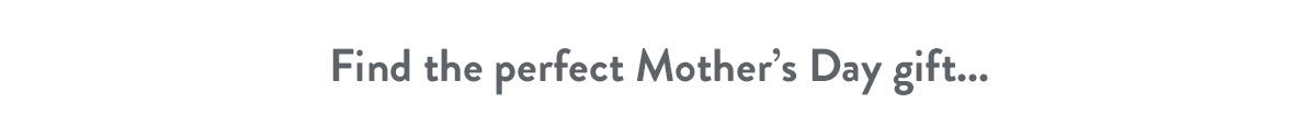 Find the perfect Mother's Day gift...