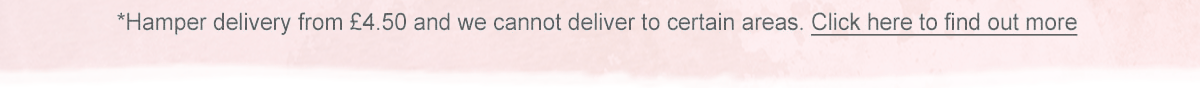 Hamper delivery from &pound;4.50 and we cannot delivery to certain areas. Click here to find out more