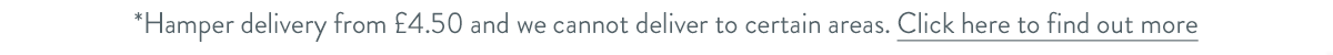 Hamper delivery from &pound;4.50 and we cannot deliver to certain areas. Click here to find out more.