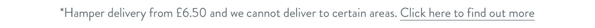 Hamper delivery from &pound;6.50 and we cannot deliver to certain areas. Click here to find out more.