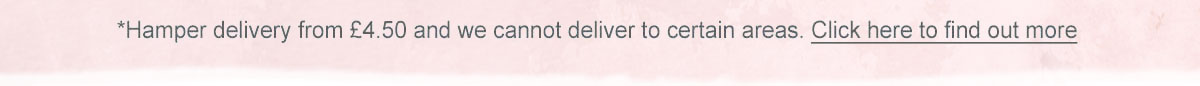 Hamper delivery from &pound;4.50 and we cannot delivery to certain areas. Click here to find out more