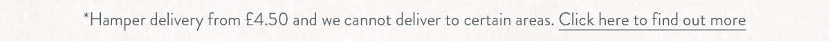 Hamper delivery from &pound;4.50 and we cannot deliver to certain areas. Click here to find out more.
