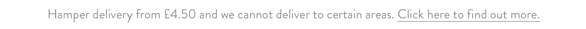 Hamper delivery from &pound;4.50 and we cannot deliver to certain areas. Click here to find out more.