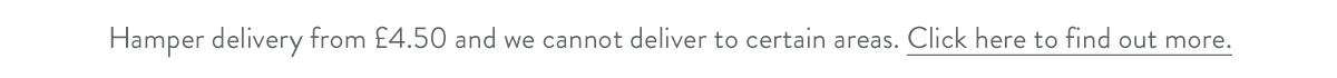 Hamper delivery from &pound;4.50 and we cannot deliver to certain areas. Click here to find out more.